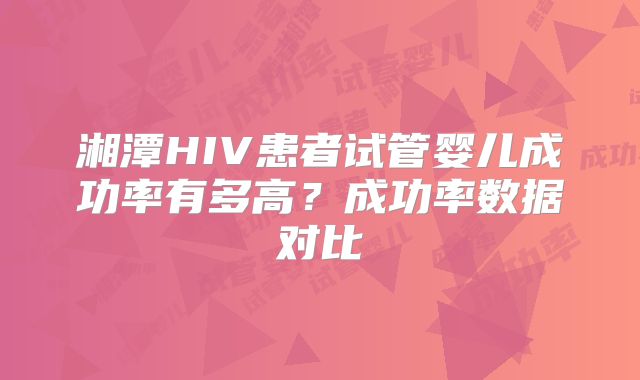 湘潭HIV患者试管婴儿成功率有多高？成功率数据对比
