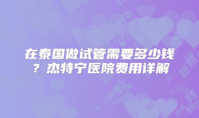 在泰国做试管需要多少钱？杰特宁医院费用详解