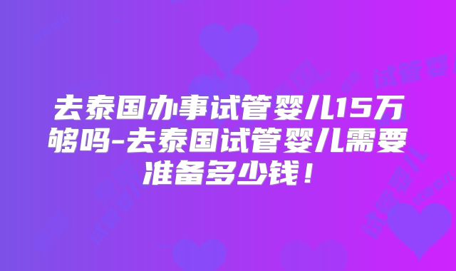 去泰国办事试管婴儿15万够吗-去泰国试管婴儿需要准备多少钱！
