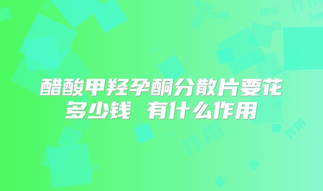 醋酸甲羟孕酮分散片要花多少钱 有什么作用