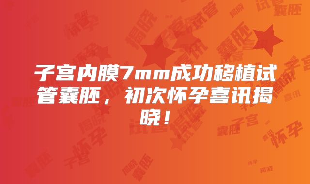 子宫内膜7mm成功移植试管囊胚，初次怀孕喜讯揭晓！