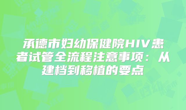 承德市妇幼保健院HIV患者试管全流程注意事项：从建档到移植的要点