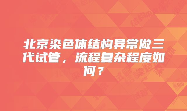 北京染色体结构异常做三代试管，流程复杂程度如何？
