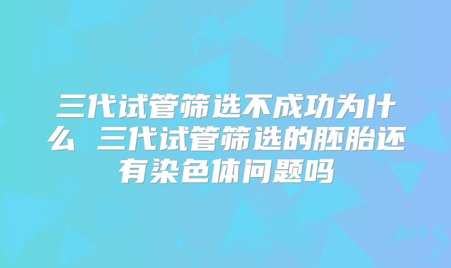 三代试管筛选不成功为什么 三代试管筛选的胚胎还有染色体问题吗