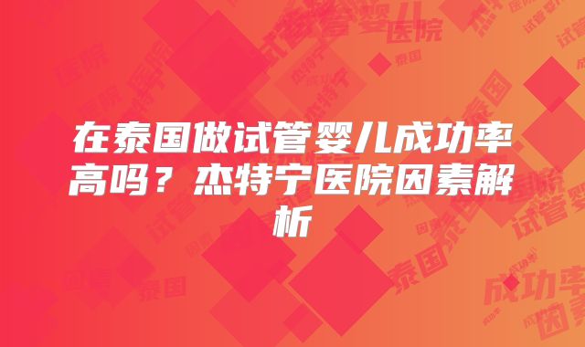 在泰国做试管婴儿成功率高吗?杰特宁医院因素解析