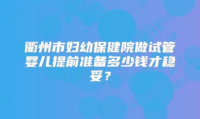 衢州市妇幼保健院做试管婴儿提前准备多少钱才稳妥?