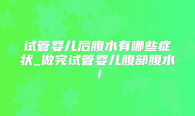 试管婴儿后腹水有哪些症状_做完试管婴儿腹部腹水！
