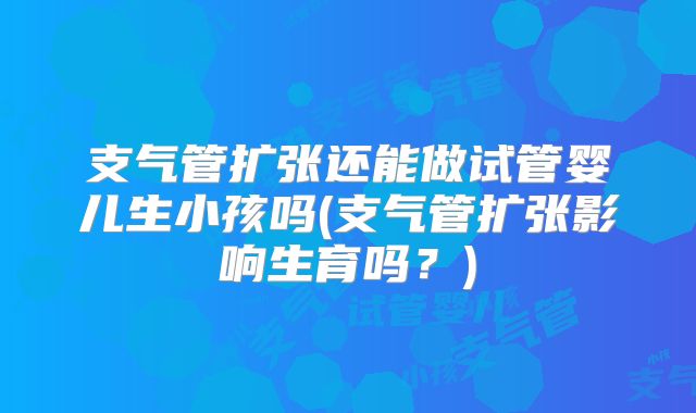支气管扩张还能做试管婴儿生小孩吗(支气管扩张影响生育吗？)
