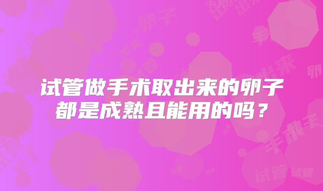 试管做手术取出来的卵子都是成熟且能用的吗?