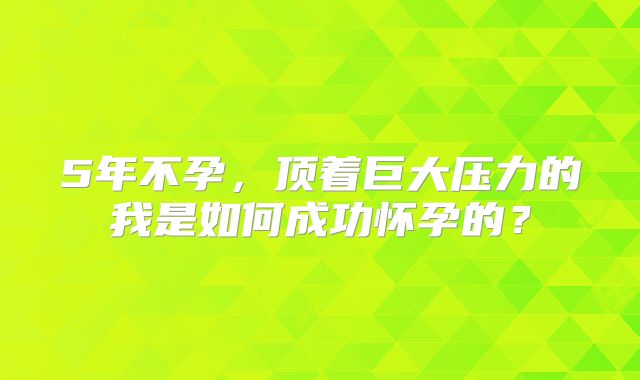 5年不孕，顶着巨大压力的我是如何成功怀孕的？