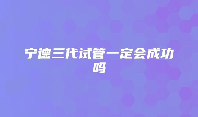 宁德三代试管一定会成功吗