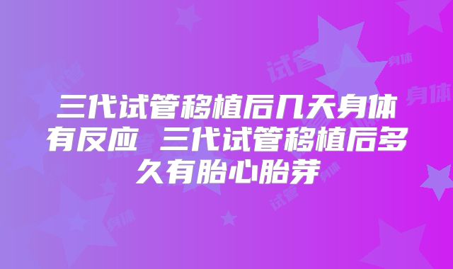 三代试管移植后几天身体有反应 三代试管移植后多久有胎心胎芽