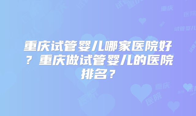 重庆试管婴儿哪家医院好？重庆做试管婴儿的医院排名？