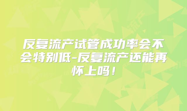 反复流产试管成功率会不会特别低-反复流产还能再怀上吗!