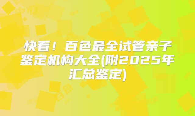 快看!百色最全试管亲子鉴定机构大全(附2025年汇总鉴定)