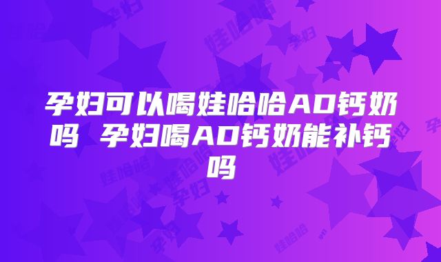 孕妇可以喝娃哈哈AD钙奶吗 孕妇喝AD钙奶能补钙吗