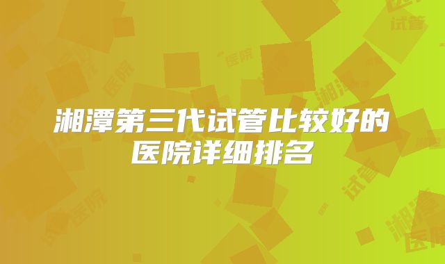 湘潭第三代试管比较好的医院详细排名
