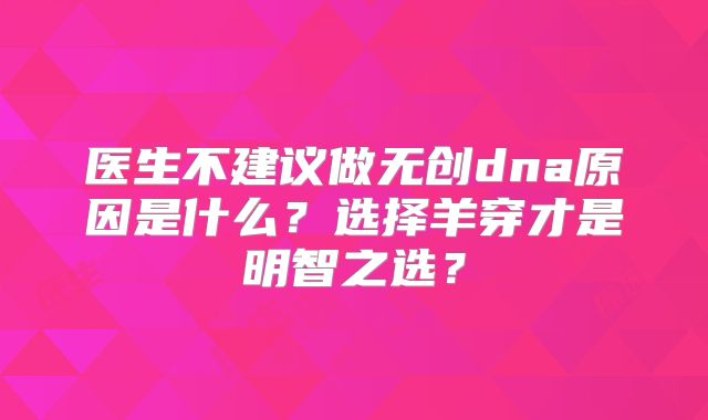 医生不建议做无创dna原因是什么?选择羊穿才是明智之选?