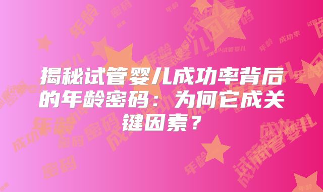 揭秘试管婴儿成功率背后的年龄密码:为何它成关键因素?