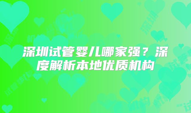 深圳试管婴儿哪家强?深度解析本地优质机构