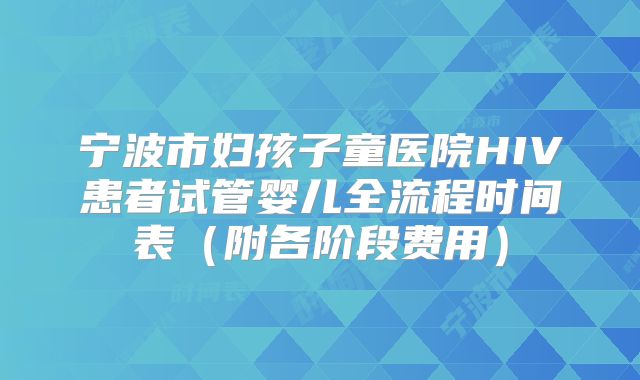 宁波市妇孩子童医院HIV患者试管婴儿全流程时间表（附各阶段费用）