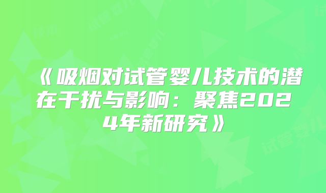 《吸烟对试管婴儿技术的潜在干扰与影响:聚焦2024年新研究》