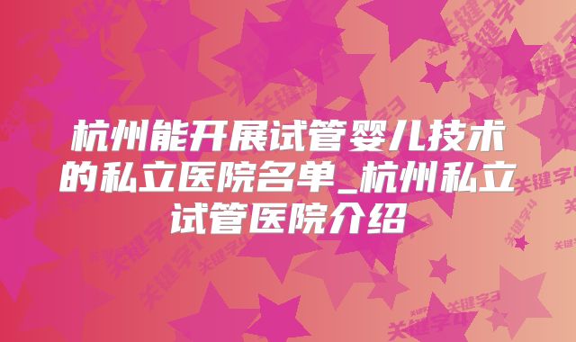 杭州能开展试管婴儿技术的私立医院名单_杭州私立试管医院介绍