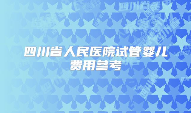 四川省人民医院试管婴儿费用参考