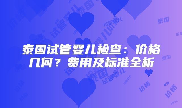 泰国试管婴儿检查：价格几何？费用及标准全析