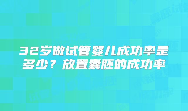32岁做试管婴儿成功率是多少？放置囊胚的成功率