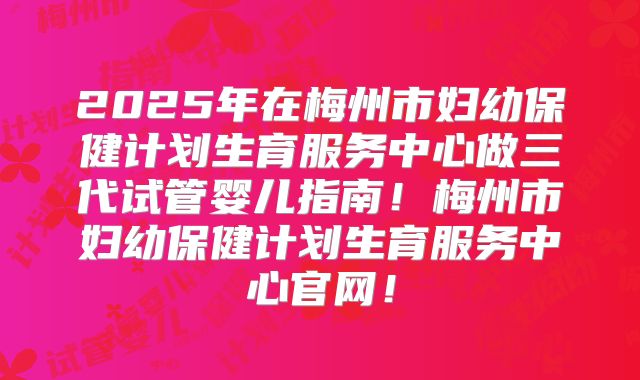 2025年在梅州市妇幼保健计划生育服务中心做三代试管婴儿指南!梅州市妇幼保健计划生育服务中心官网!