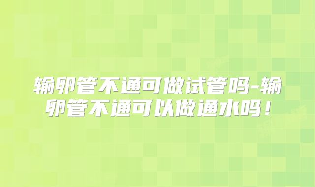 输卵管不通可做试管吗-输卵管不通可以做通水吗!