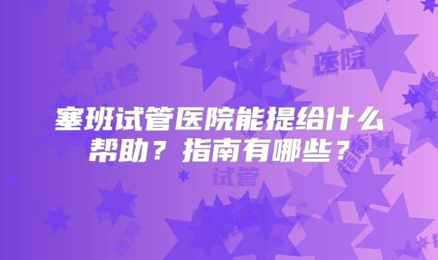 塞班试管医院能提给什么帮助？指南有哪些？