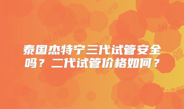 泰国杰特宁三代试管安全吗?二代试管价格如何?