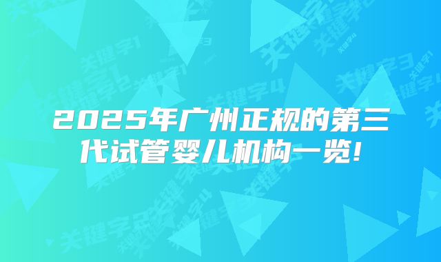 2025年广州正规的第三代试管婴儿机构一览!