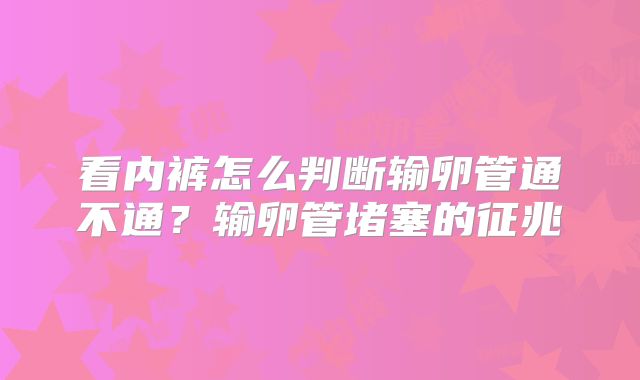 看内裤怎么判断输卵管通不通？输卵管堵塞的征兆