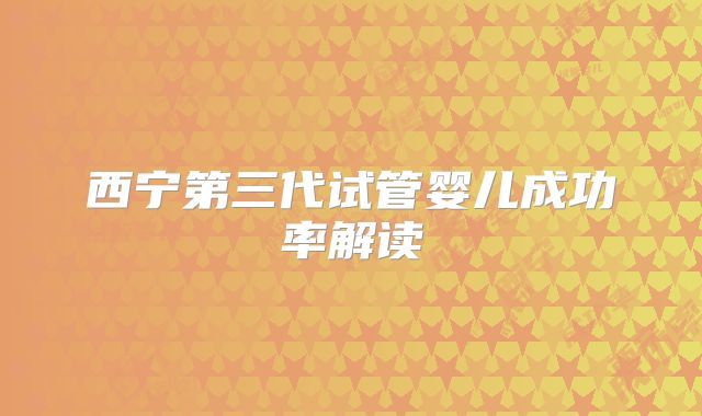 西宁第三代试管婴儿成功率解读