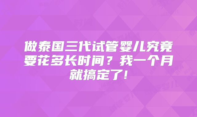 做泰国三代试管婴儿究竟要花多长时间?我一个月就搞定了!