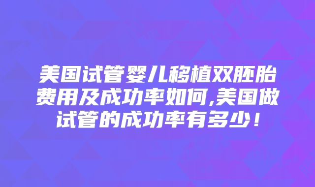 美国试管婴儿移植双胚胎费用及成功率如何,美国做试管的成功率有多少！