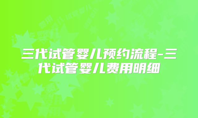 三代试管婴儿预约流程-三代试管婴儿费用明细