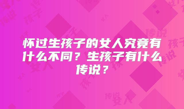 怀过生孩子的女人究竟有什么不同？生孩子有什么传说？