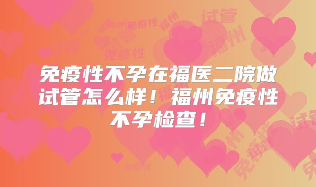 免疫性不孕在福医二院做试管怎么样！福州免疫性不孕检查！