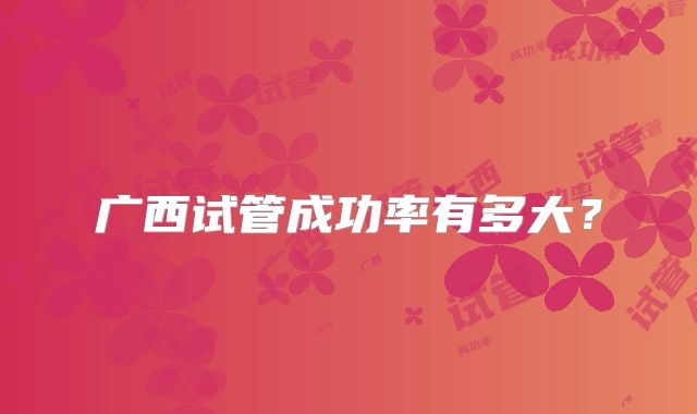 广西试管成功率有多大？