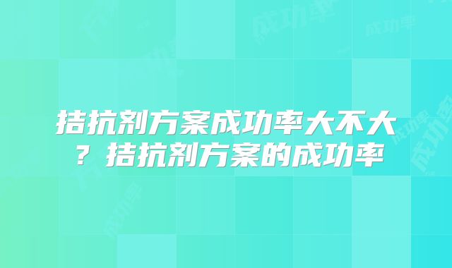 拮抗剂方案成功率大不大?拮抗剂方案的成功率