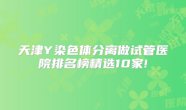 天津Y染色体分离做试管医院排名榜精选10家!
