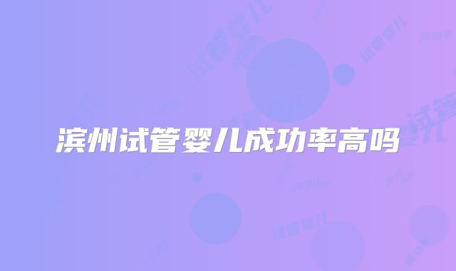 滨州试管婴儿成功率高吗