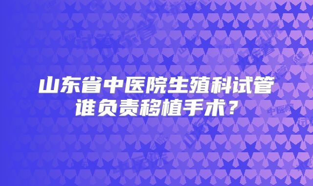 山东省中医院生殖科试管谁负责移植手术？