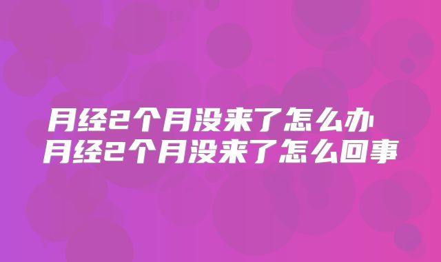 月经2个月没来了怎么办 月经2个月没来了怎么回事