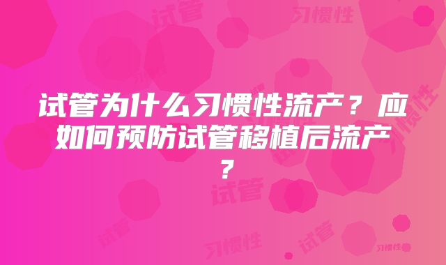 试管为什么习惯性流产？应如何预防试管移植后流产？