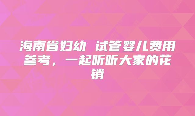 海南省妇幼 试管婴儿费用参考，一起听听大家的花销